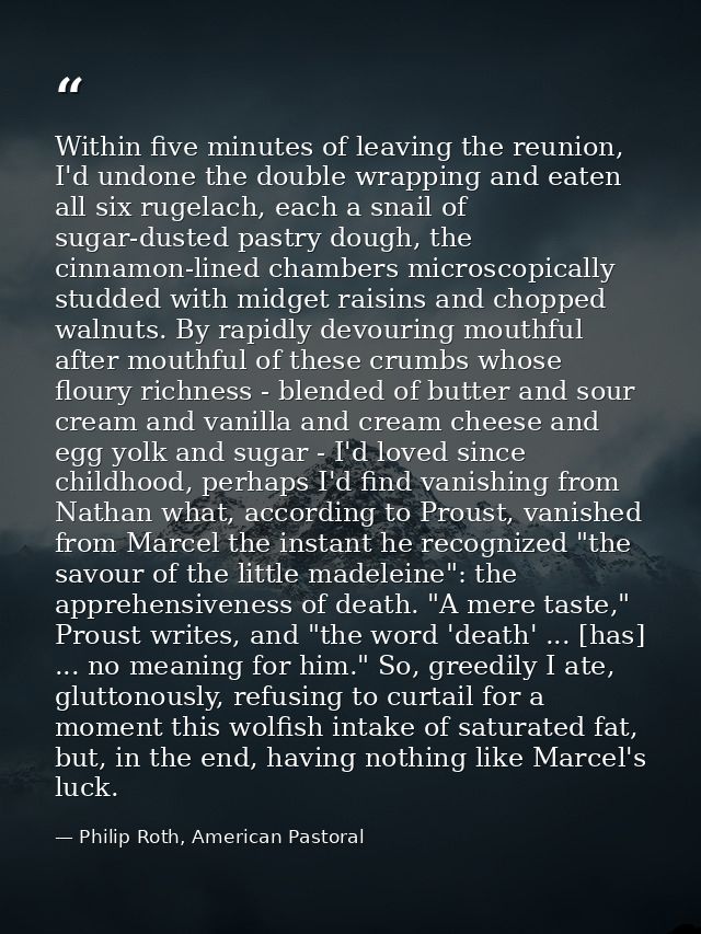 Within five minutes of leaving the reunion, I'd undone the double wrapping and eaten all six rugelach, each a snail of s — Philip Roth, American Pastoral