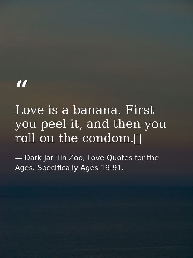 Love is a banana. First you peel it, and then you roll on the condom.  — Dark Jar Tin Zoo, Love Quotes for the Ages. Specifically Ages 19-91.