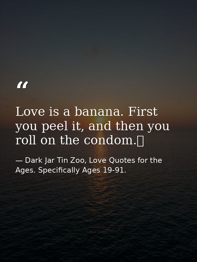 Love is a banana. First you peel it, and then you roll on the condom.  — Dark Jar Tin Zoo, Love Quotes for the Ages. Specifically Ages 19-91.