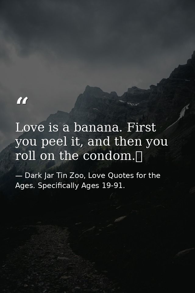 Love is a banana. First you peel it, and then you roll on the condom.  — Dark Jar Tin Zoo, Love Quotes for the Ages. Specifically Ages 19-91.