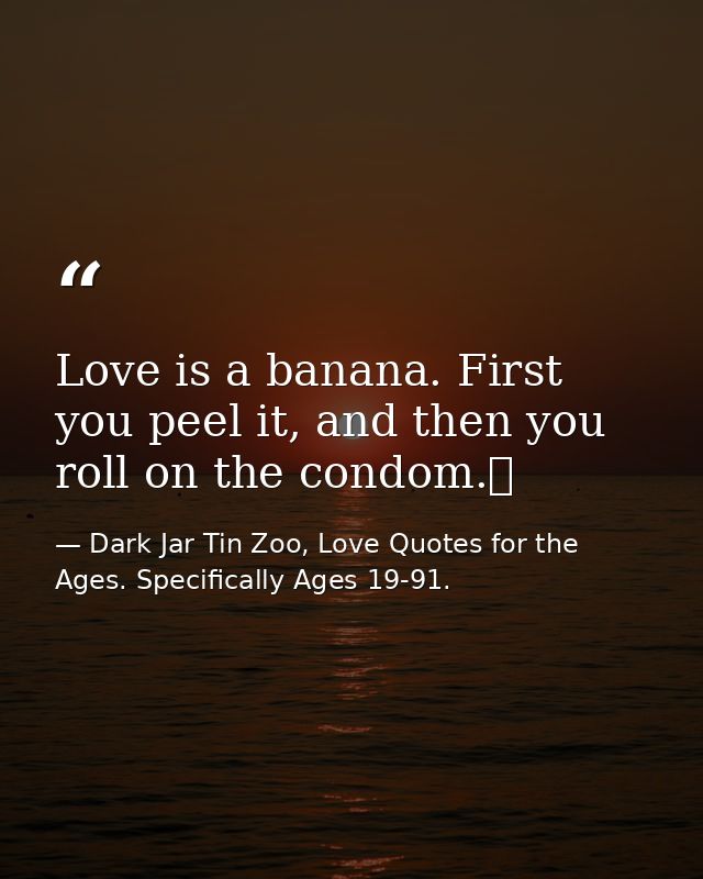 Love is a banana. First you peel it, and then you roll on the condom.  — Dark Jar Tin Zoo, Love Quotes for the Ages. Specifically Ages 19-91.