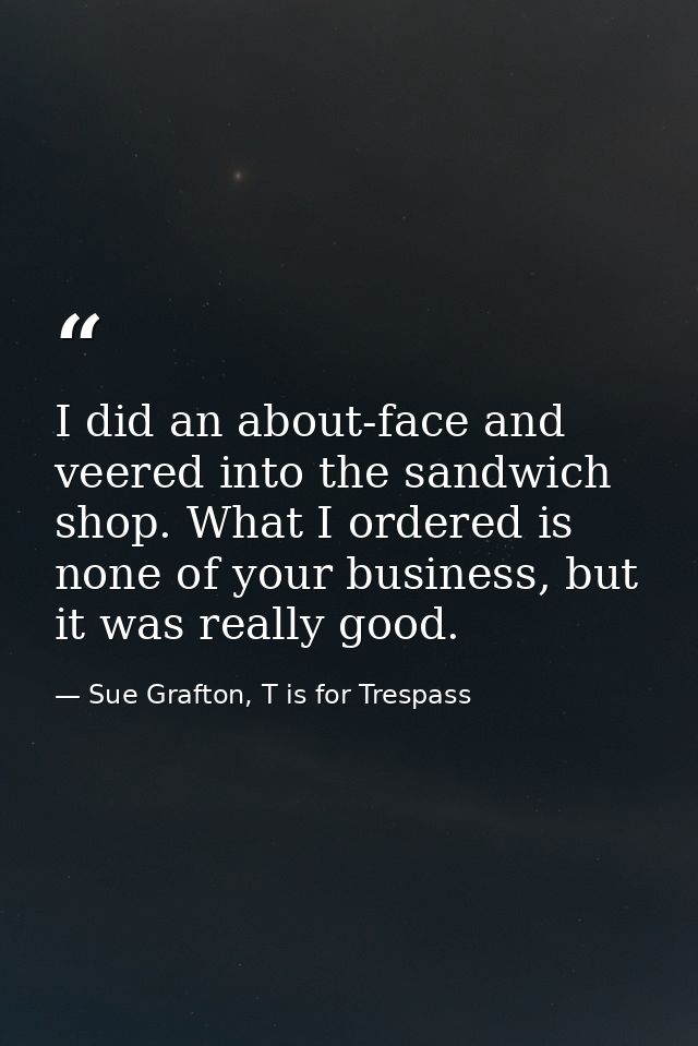 I did an about-face and veered into the sandwich shop. What I ordered is none of your business, but it was really good. — Sue Grafton, T is for Trespass