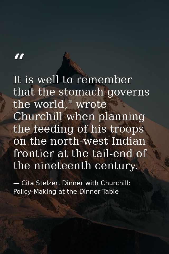 It is well to remember that the stomach governs the world," wrote Churchill when planning the feeding of his troops on t — Cita Stelzer, Dinner with Churchill: Policy-Making at the Dinner Table