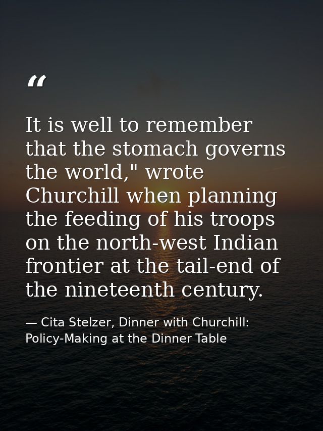It is well to remember that the stomach governs the world," wrote Churchill when planning the feeding of his troops on t — Cita Stelzer, Dinner with Churchill: Policy-Making at the Dinner Table