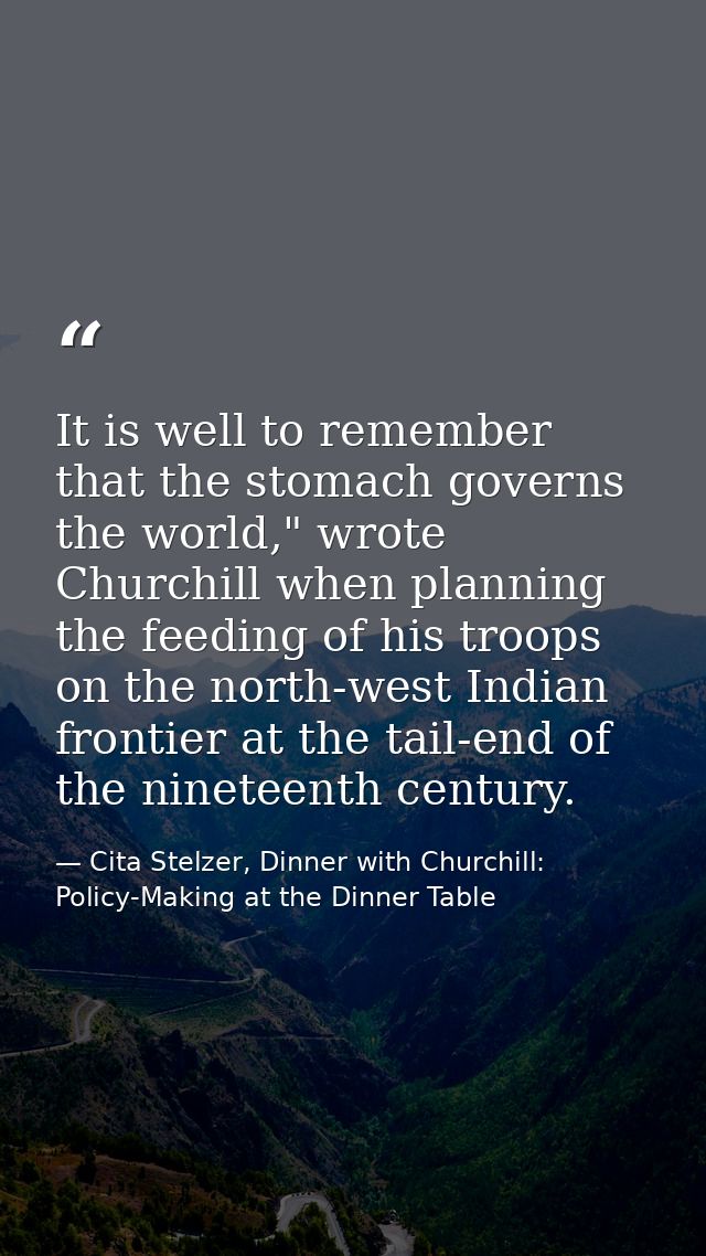 It is well to remember that the stomach governs the world," wrote Churchill when planning the feeding of his troops on t — Cita Stelzer, Dinner with Churchill: Policy-Making at the Dinner Table
