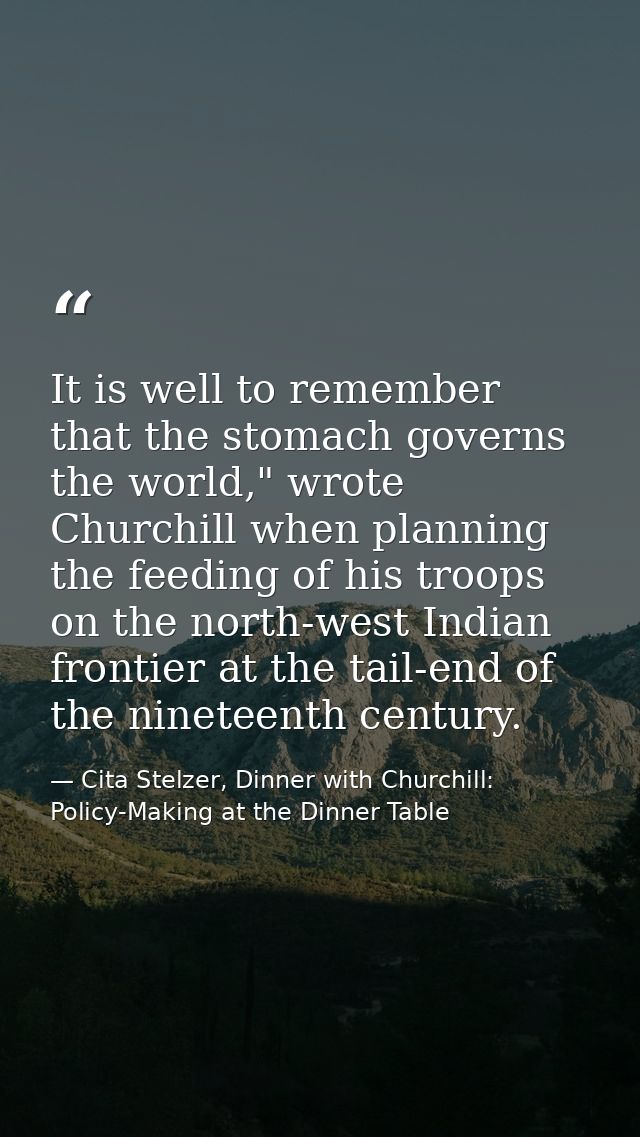 It is well to remember that the stomach governs the world," wrote Churchill when planning the feeding of his troops on t — Cita Stelzer, Dinner with Churchill: Policy-Making at the Dinner Table