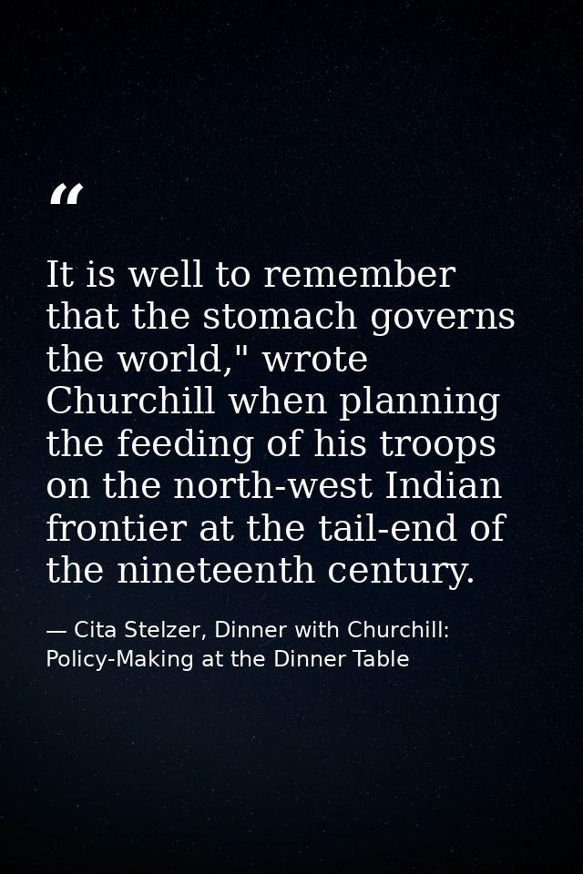 It is well to remember that the stomach governs the world," wrote Churchill when planning the feeding of his troops on t — Cita Stelzer, Dinner with Churchill: Policy-Making at the Dinner Table