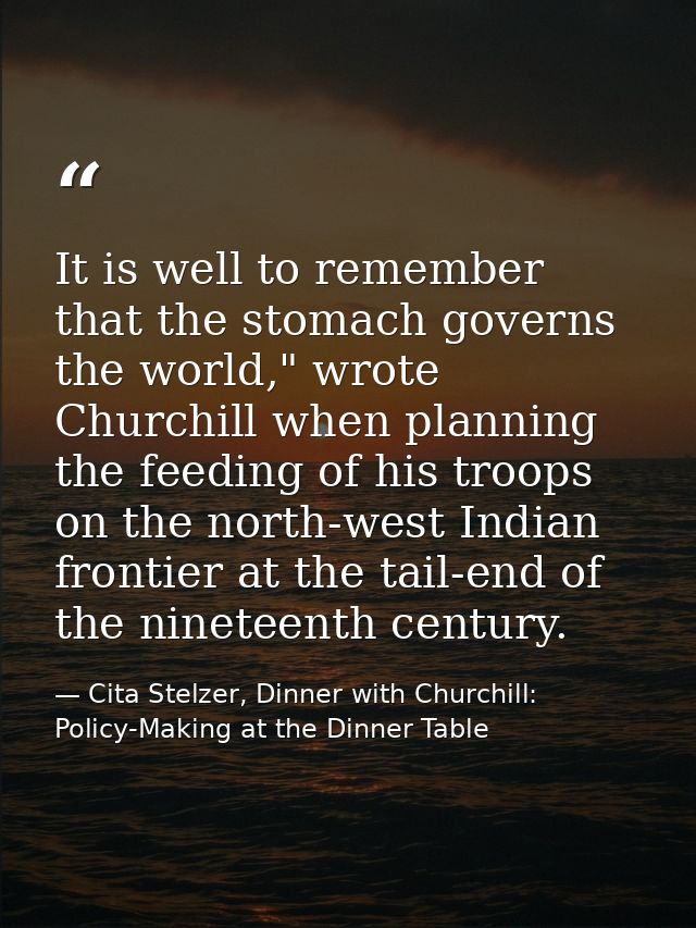 It is well to remember that the stomach governs the world," wrote Churchill when planning the feeding of his troops on t — Cita Stelzer, Dinner with Churchill: Policy-Making at the Dinner Table