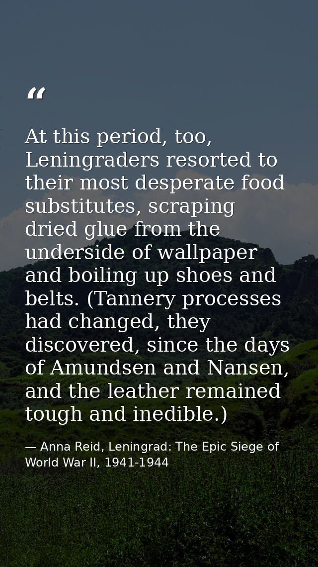 At this period, too, Leningraders resorted to their most desperate food substitutes, scraping dried glue from the unders — Anna Reid, Leningrad: The Epic Siege of World War II, 1941-1944