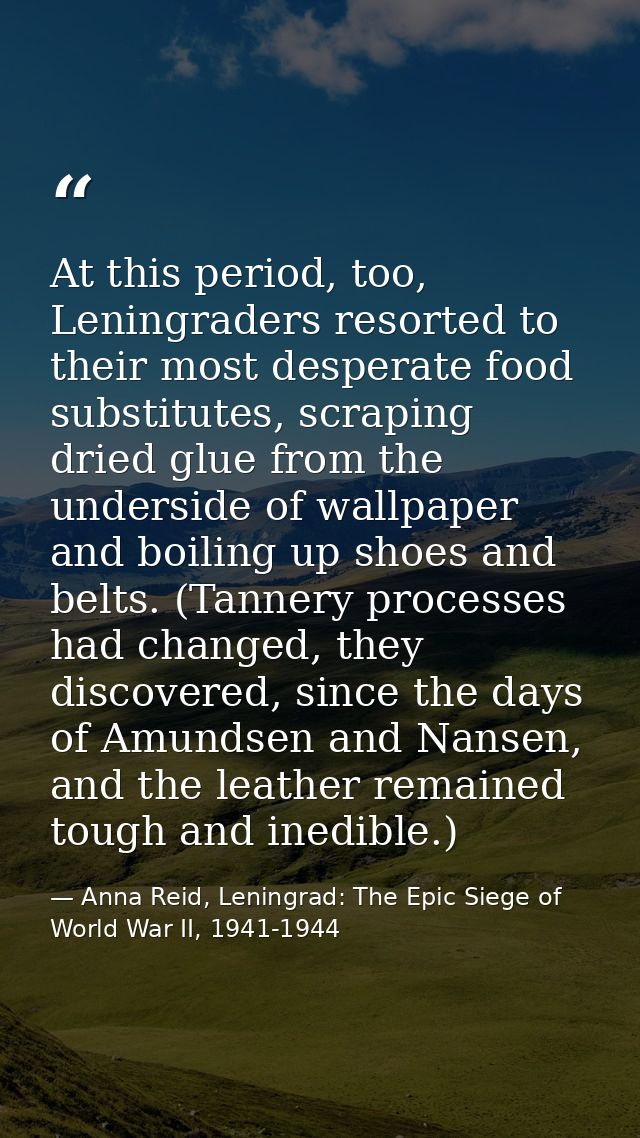 At this period, too, Leningraders resorted to their most desperate food substitutes, scraping dried glue from the unders — Anna Reid, Leningrad: The Epic Siege of World War II, 1941-1944