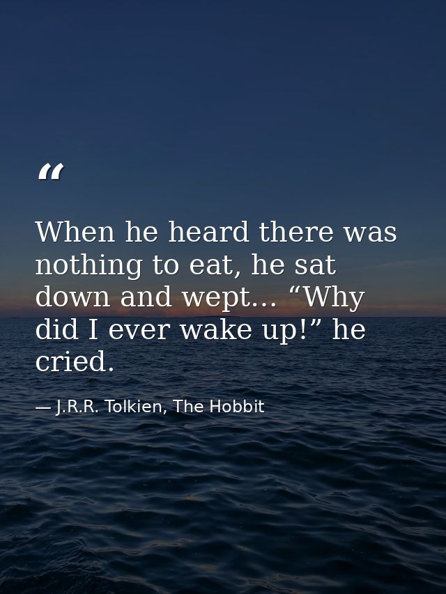 When he heard there was nothing to eat, he sat down and wept… “Why did I ever wake up!” he cried. — J.R.R. Tolkien, The Hobbit