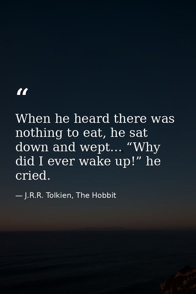 When he heard there was nothing to eat, he sat down and wept… “Why did I ever wake up!” he cried. — J.R.R. Tolkien, The Hobbit
