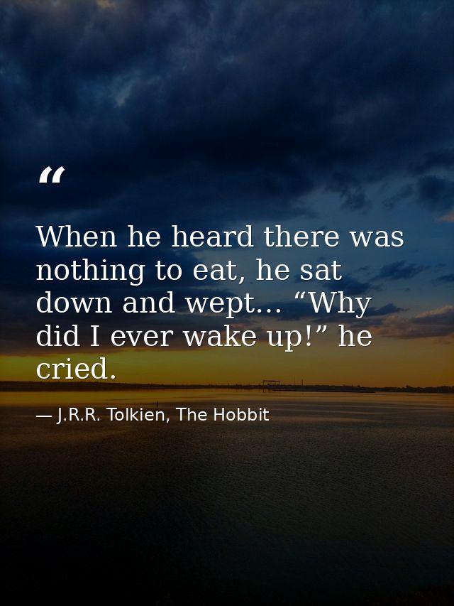 When he heard there was nothing to eat, he sat down and wept… “Why did I ever wake up!” he cried. — J.R.R. Tolkien, The Hobbit