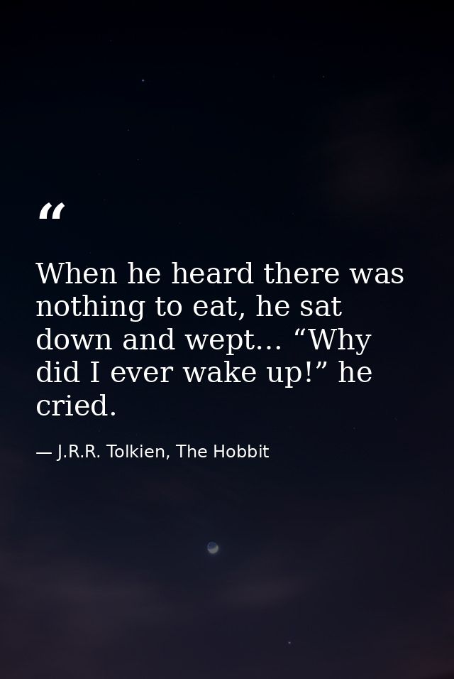 When he heard there was nothing to eat, he sat down and wept… “Why did I ever wake up!” he cried. — J.R.R. Tolkien, The Hobbit