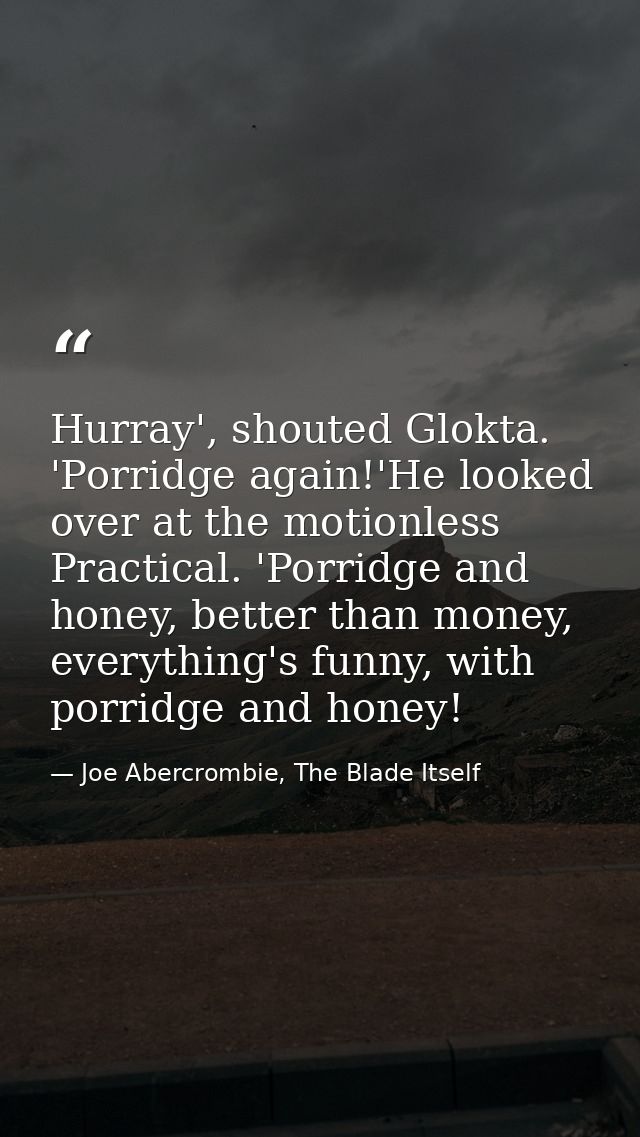 Hurray', shouted Glokta. 'Porridge again!'He looked over at the motionless Practical. 'Porridge and honey, better than m — Joe Abercrombie, The Blade Itself