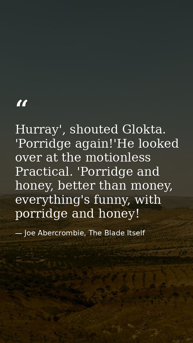 Hurray', shouted Glokta. 'Porridge again!'He looked over at the motionless Practical. 'Porridge and honey, better than m — Joe Abercrombie, The Blade Itself