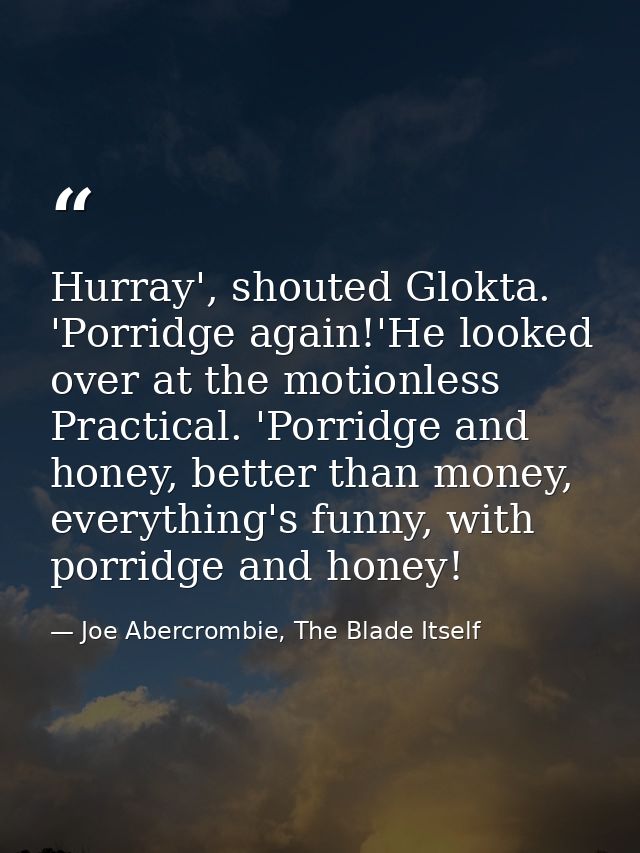 Hurray', shouted Glokta. 'Porridge again!'He looked over at the motionless Practical. 'Porridge and honey, better than m — Joe Abercrombie, The Blade Itself