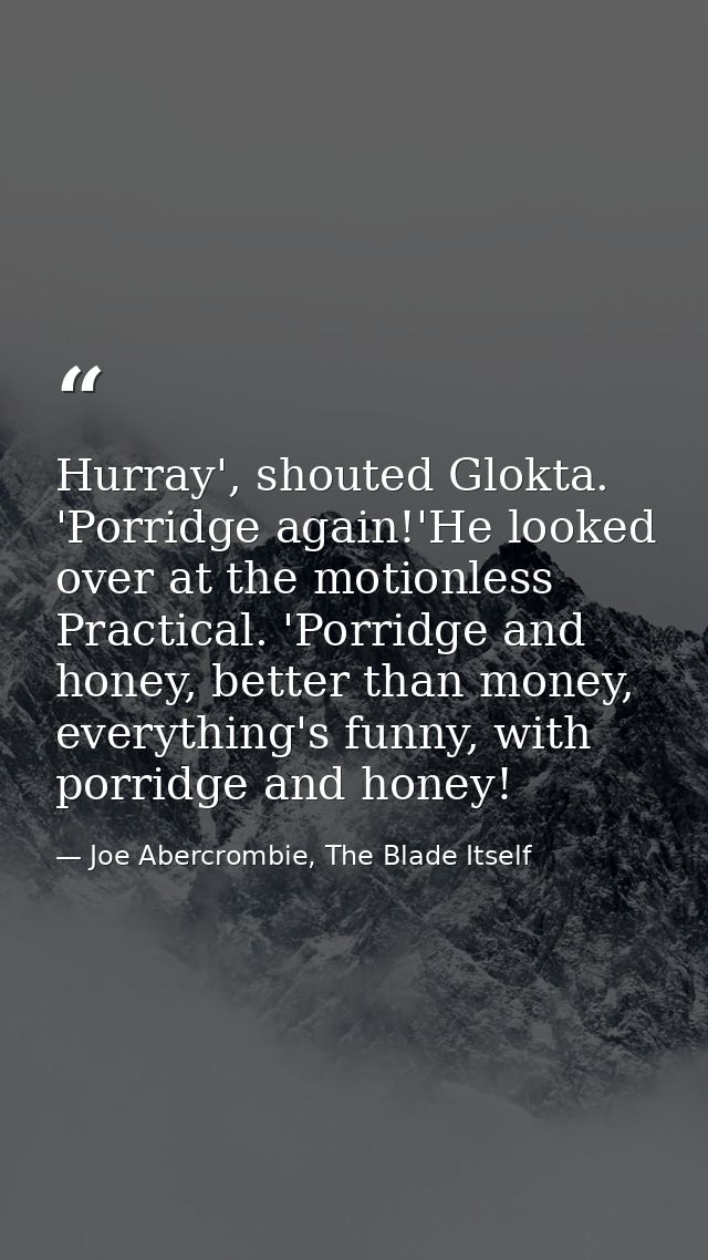 Hurray', shouted Glokta. 'Porridge again!'He looked over at the motionless Practical. 'Porridge and honey, better than m — Joe Abercrombie, The Blade Itself