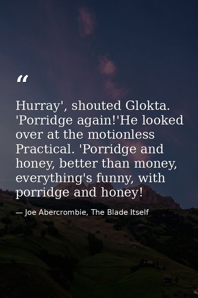 Hurray', shouted Glokta. 'Porridge again!'He looked over at the motionless Practical. 'Porridge and honey, better than m — Joe Abercrombie, The Blade Itself