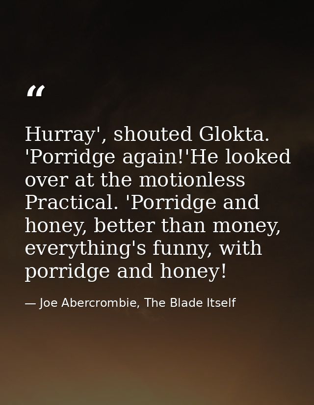 Hurray', shouted Glokta. 'Porridge again!'He looked over at the motionless Practical. 'Porridge and honey, better than m — Joe Abercrombie, The Blade Itself