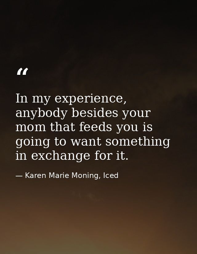 In my experience, anybody besides your mom that feeds you is going to want something in exchange for it. — Karen Marie Moning, Iced