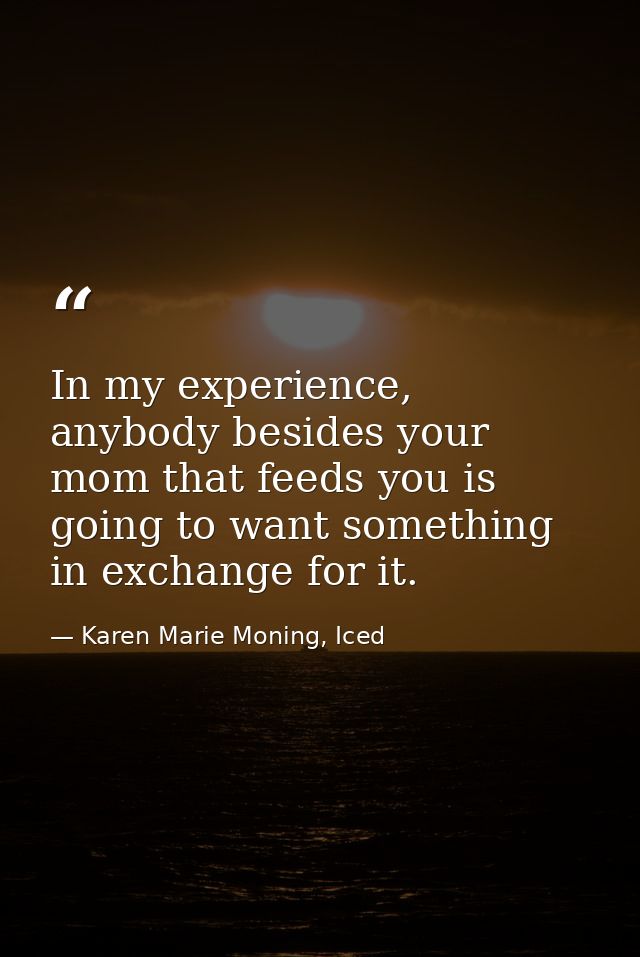 In my experience, anybody besides your mom that feeds you is going to want something in exchange for it. — Karen Marie Moning, Iced