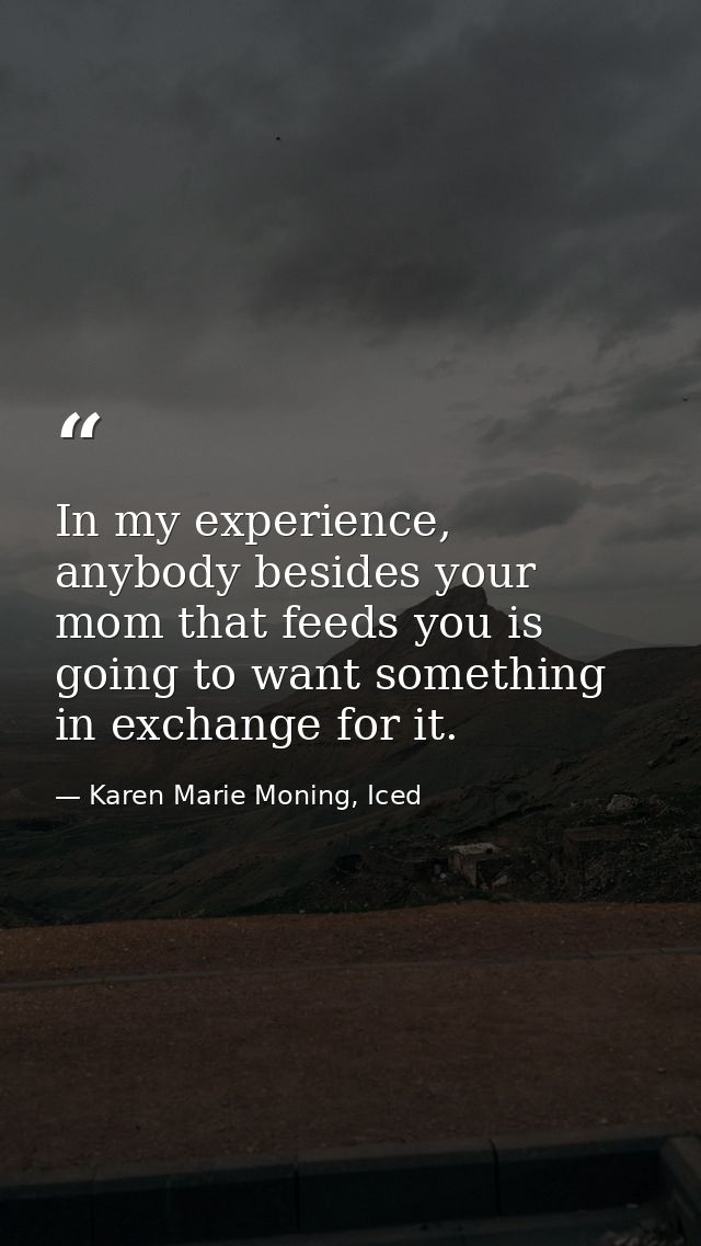 In my experience, anybody besides your mom that feeds you is going to want something in exchange for it. — Karen Marie Moning, Iced