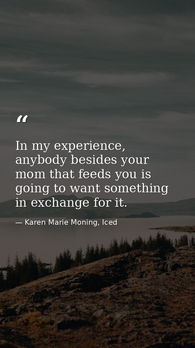 In my experience, anybody besides your mom that feeds you is going to want something in exchange for it. — Karen Marie Moning, Iced