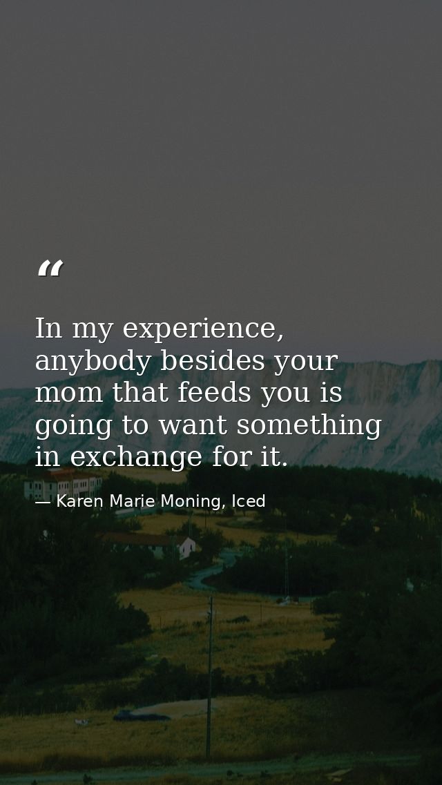 In my experience, anybody besides your mom that feeds you is going to want something in exchange for it. — Karen Marie Moning, Iced