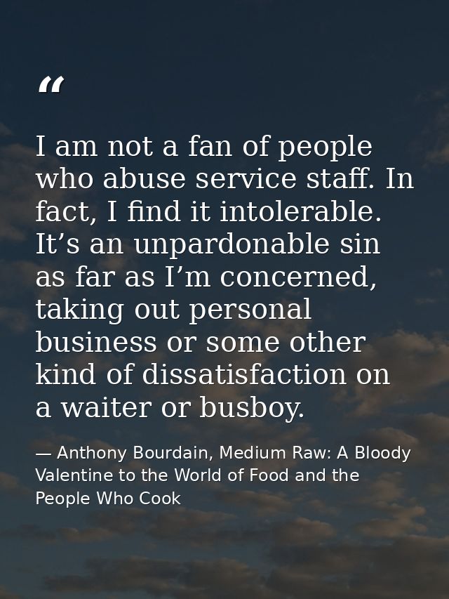 I am not a fan of people who abuse service staff. In fact, I find it intolerable. It’s an unpardonable sin as far as I’m — Anthony Bourdain, Medium Raw: A Bloody Valentine to the World of Food and the People Who Cook