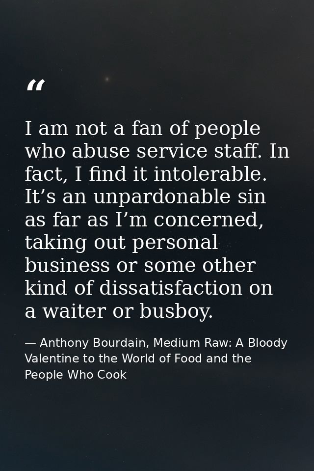 I am not a fan of people who abuse service staff. In fact, I find it intolerable. It’s an unpardonable sin as far as I’m — Anthony Bourdain, Medium Raw: A Bloody Valentine to the World of Food and the People Who Cook