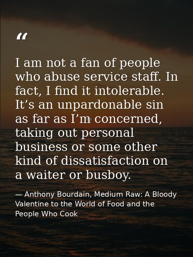 I am not a fan of people who abuse service staff. In fact, I find it intolerable. It’s an unpardonable sin as far as I’m — Anthony Bourdain, Medium Raw: A Bloody Valentine to the World of Food and the People Who Cook