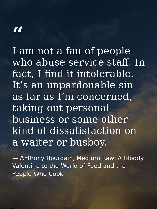 I am not a fan of people who abuse service staff. In fact, I find it intolerable. It’s an unpardonable sin as far as I’m — Anthony Bourdain, Medium Raw: A Bloody Valentine to the World of Food and the People Who Cook