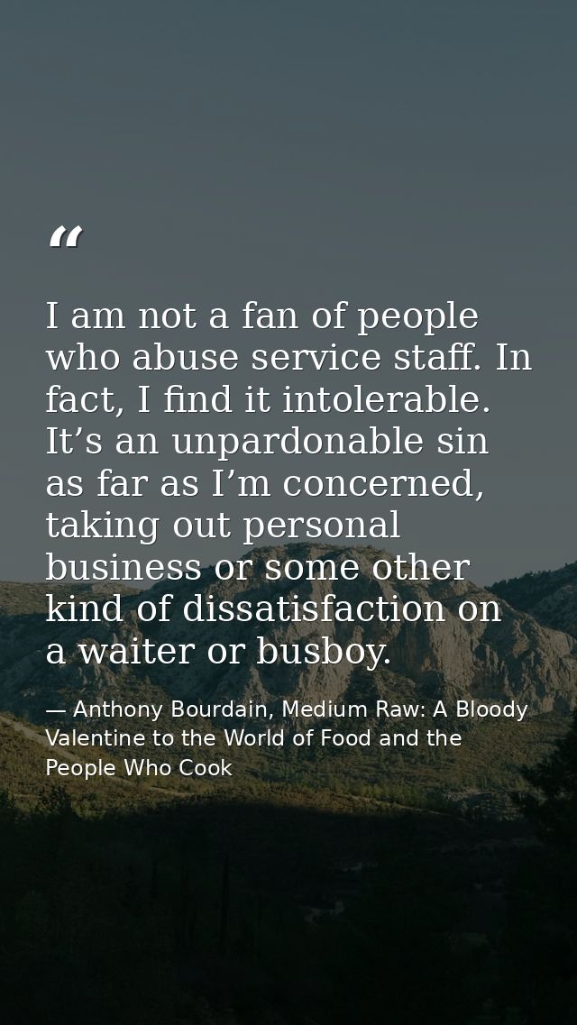 I am not a fan of people who abuse service staff. In fact, I find it intolerable. It’s an unpardonable sin as far as I’m — Anthony Bourdain, Medium Raw: A Bloody Valentine to the World of Food and the People Who Cook