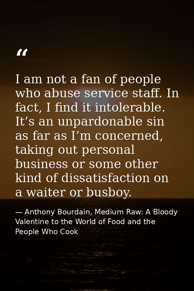 I am not a fan of people who abuse service staff. In fact, I find it intolerable. It’s an unpardonable sin as far as I’m — Anthony Bourdain, Medium Raw: A Bloody Valentine to the World of Food and the People Who Cook