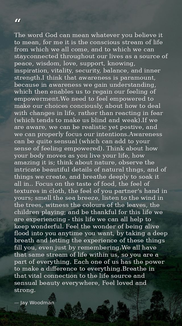 The word God can mean whatever you believe it to mean, for me it is the conscious stream of life from which we all come, — Jay Woodman