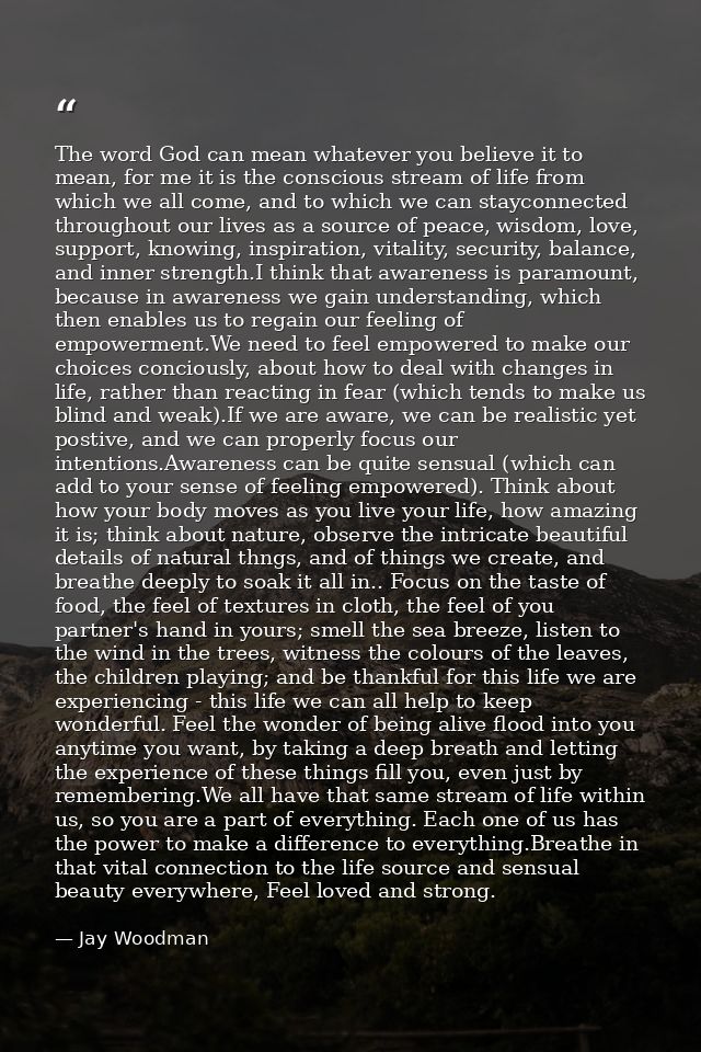 The word God can mean whatever you believe it to mean, for me it is the conscious stream of life from which we all come, — Jay Woodman