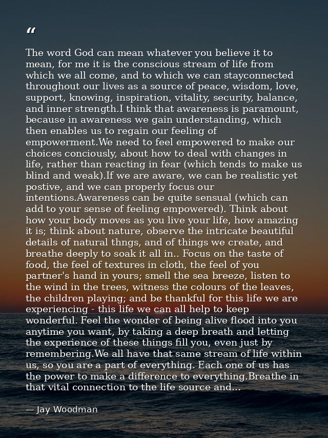 The word God can mean whatever you believe it to mean, for me it is the conscious stream of life from which we all come, — Jay Woodman