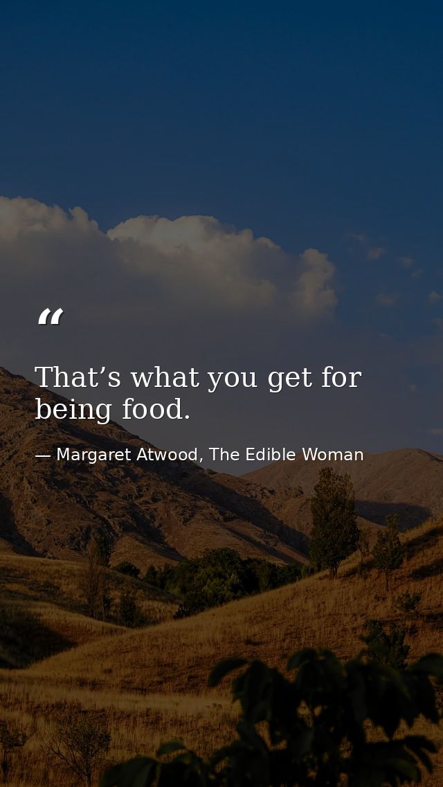 That’s what you get for being food. — Margaret Atwood, The Edible Woman