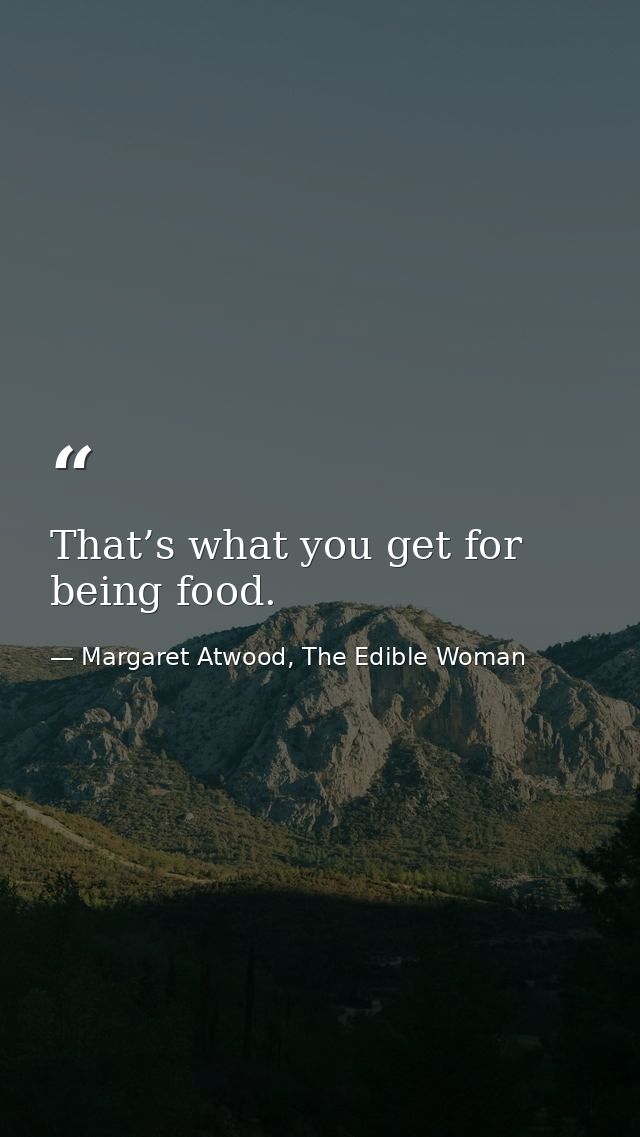 That’s what you get for being food. — Margaret Atwood, The Edible Woman
