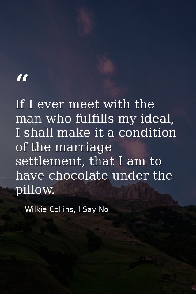 If I ever meet with the man who fulfills my ideal, I shall make it a condition of the marriage settlement, that I am to  — Wilkie Collins, I Say No