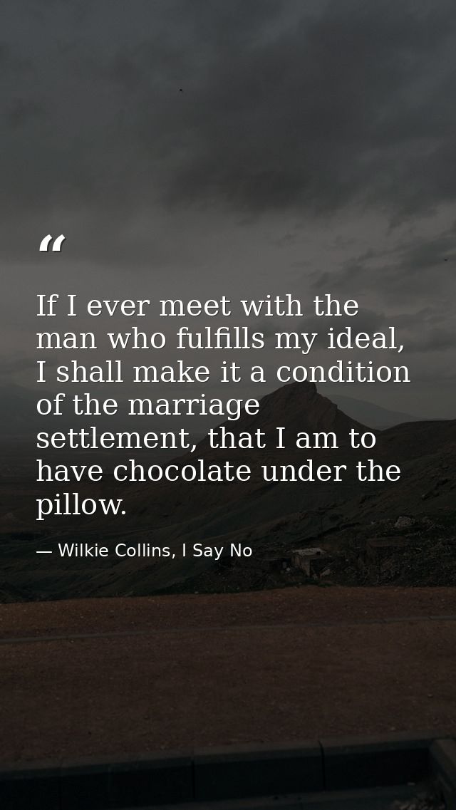 If I ever meet with the man who fulfills my ideal, I shall make it a condition of the marriage settlement, that I am to  — Wilkie Collins, I Say No