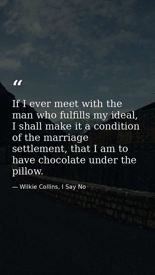 If I ever meet with the man who fulfills my ideal, I shall make it a condition of the marriage settlement, that I am to  — Wilkie Collins, I Say No