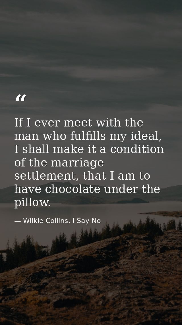 If I ever meet with the man who fulfills my ideal, I shall make it a condition of the marriage settlement, that I am to  — Wilkie Collins, I Say No