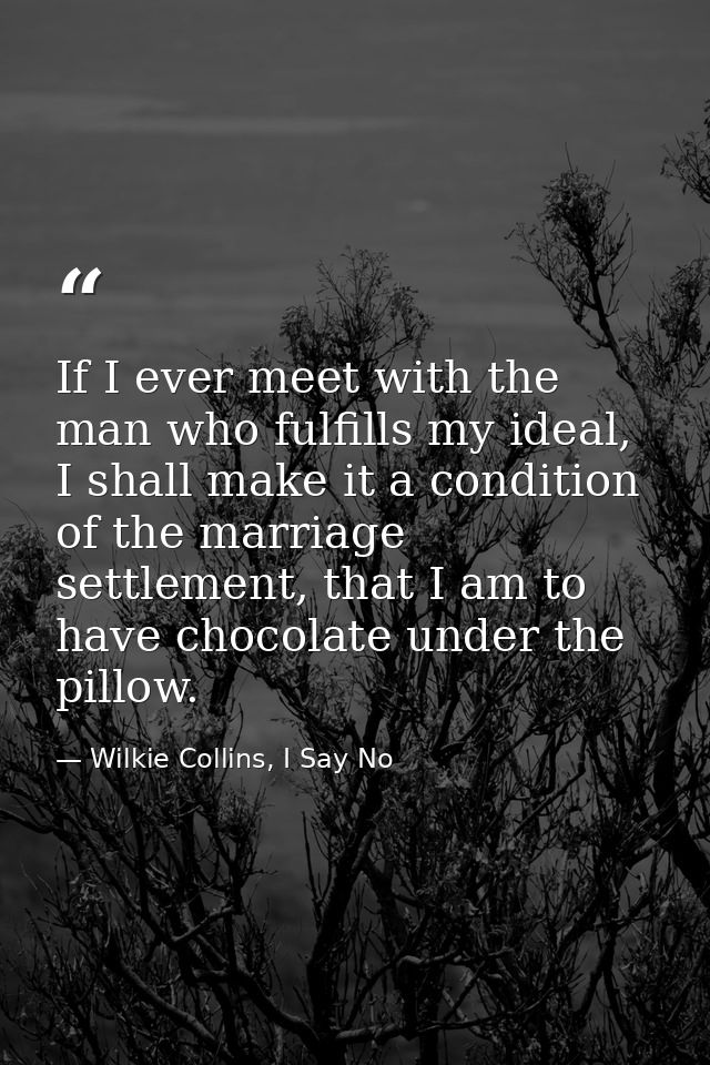 If I ever meet with the man who fulfills my ideal, I shall make it a condition of the marriage settlement, that I am to  — Wilkie Collins, I Say No