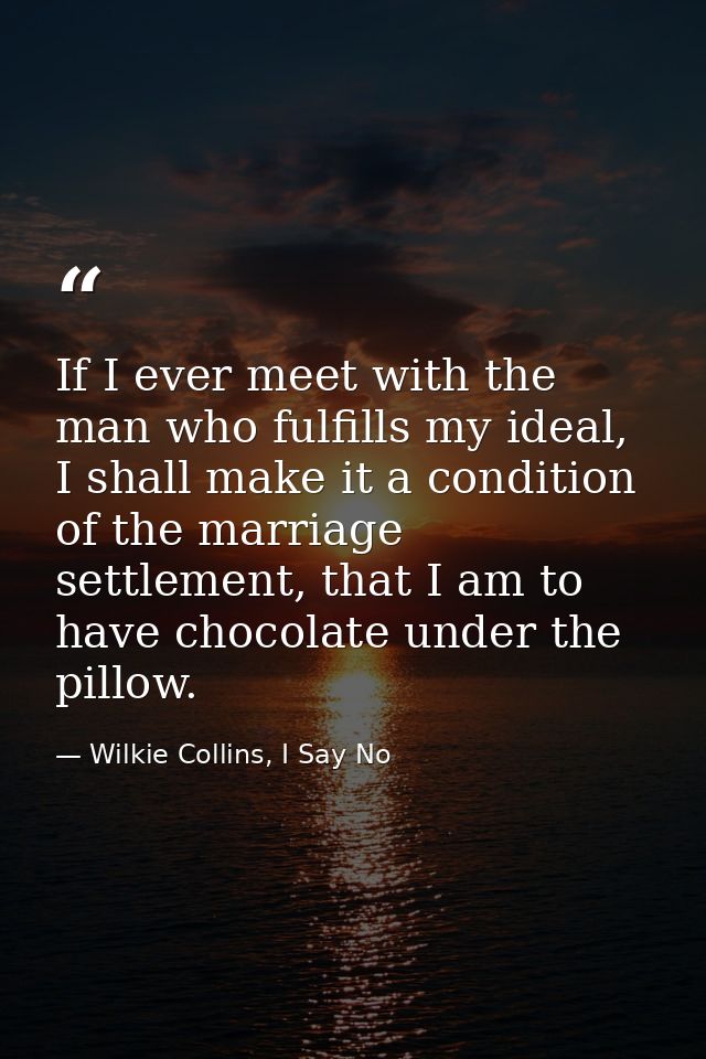 If I ever meet with the man who fulfills my ideal, I shall make it a condition of the marriage settlement, that I am to  — Wilkie Collins, I Say No