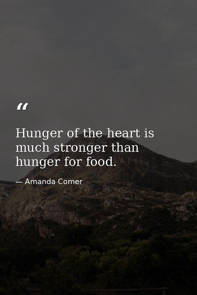 Hunger of the heart is much stronger than hunger for food. — Amanda Comer