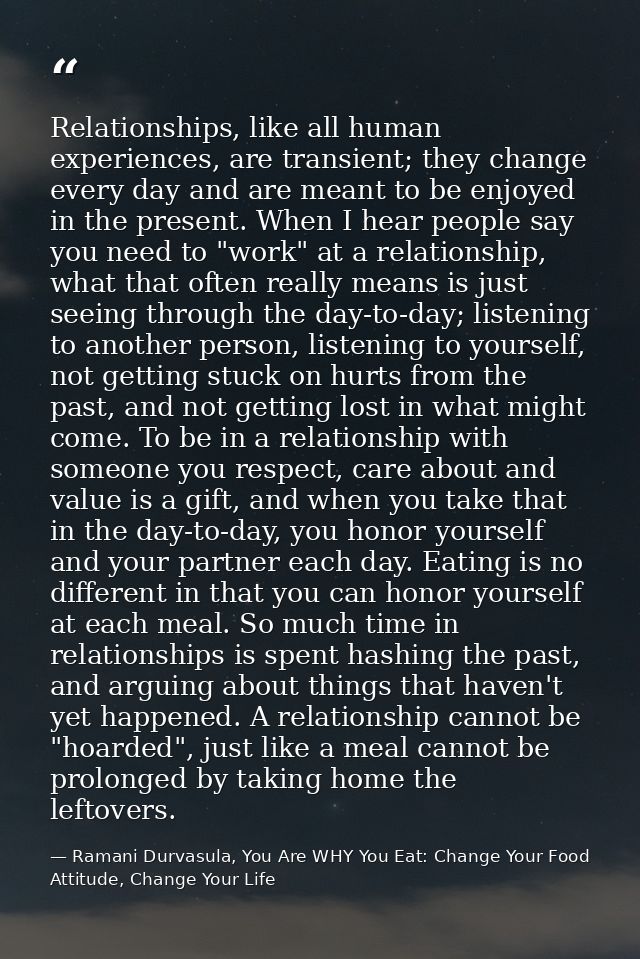 Relationships, like all human experiences, are transient; they change every day and are meant to be enjoyed in the prese — Ramani Durvasula, You Are WHY You Eat: Change Your Food Attitude, Change Your Life