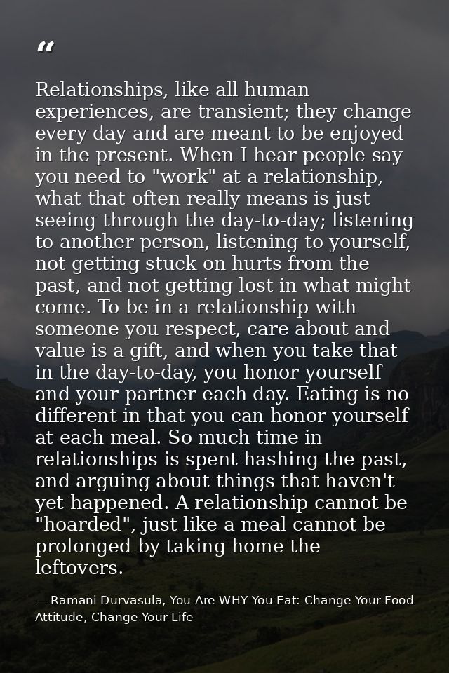 Relationships, like all human experiences, are transient; they change every day and are meant to be enjoyed in the prese — Ramani Durvasula, You Are WHY You Eat: Change Your Food Attitude, Change Your Life