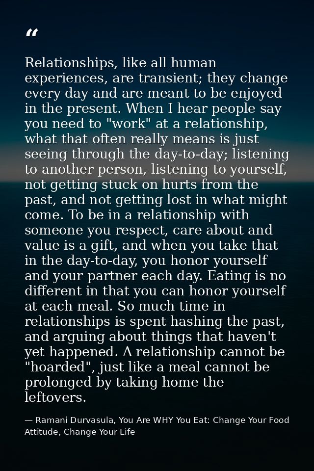 Relationships, like all human experiences, are transient; they change every day and are meant to be enjoyed in the prese — Ramani Durvasula, You Are WHY You Eat: Change Your Food Attitude, Change Your Life